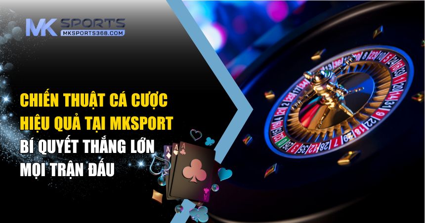 Chiến Thuật Cá Cược Hiệu Quả Tại MKSPORT Cho Mọi Thành Viên